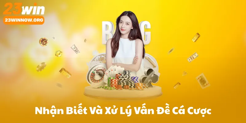 Nhận Biết Và Xử Lý Vấn Đề Cá Cược Không Lành Mạnh