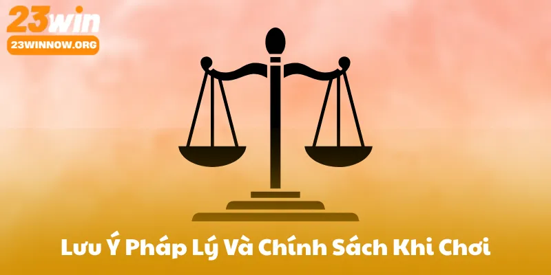 Lưu Ý Pháp Lý Và Chính Sách Khi Chơi Tại 23Win