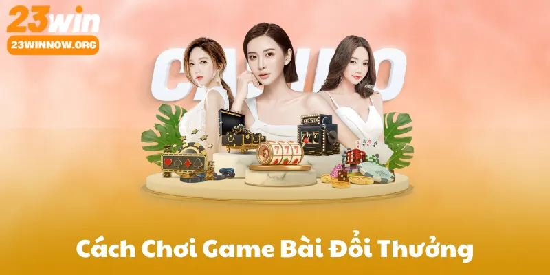 Cách Chơi Game Bài Đổi Thưởng 23Win