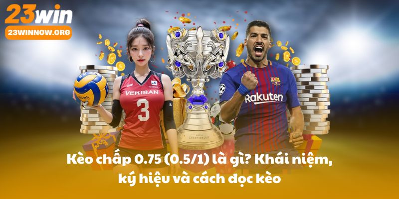 Kèo chấp 0.75 (0.5/1) là gì? Khái niệm, ký hiệu và cách đọc kèo